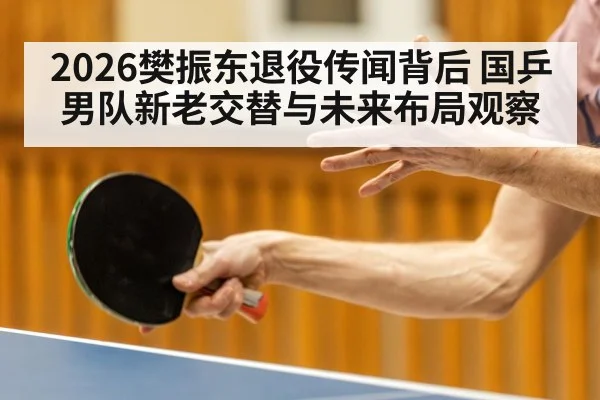 2026樊振东退役传闻背后 国乒男队新老交替与未来布局观察