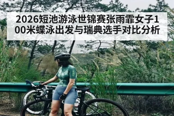 2026短池游泳世锦赛张雨霏女子100米蝶泳出发与瑞典选手对比分析