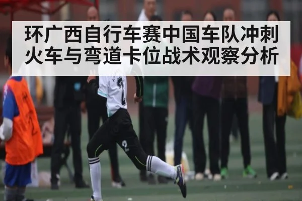 环广西自行车赛中国车队冲刺火车与弯道卡位战术观察分析